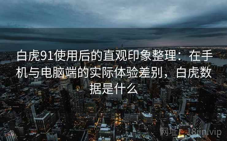 白虎91使用后的直观印象整理:在手机与电脑端的实际体验差别,白虎数据是什么 第1张 白虎91使用后的直观印象整理:在手机与电脑端的实际体验差别,白虎数据是什么 第1张