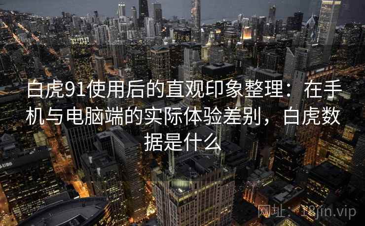 白虎91使用后的直观印象整理:在手机与电脑端的实际体验差别,白虎数据是什么 第2张 白虎91使用后的直观印象整理:在手机与电脑端的实际体验差别,白虎数据是什么 第2张