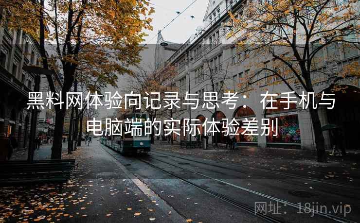 黑料网体验向记录与思考：在手机与电脑端的实际体验差别  第2张