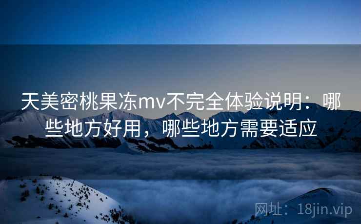 天美密桃果冻mv不完全体验说明:哪些地方好用,哪些地方需要适应 第2张 天美密桃果冻mv不完全体验说明:哪些地方好用,哪些地方需要适应 第2张
