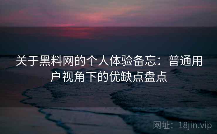关于黑料网的个人体验备忘：普通用户视角下的优缺点盘点  第2张