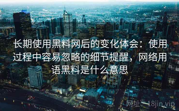 长期使用黑料网后的变化体会：使用过程中容易忽略的细节提醒，网络用语黑料是什么意思  第1张