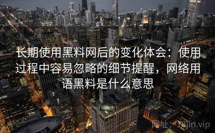 长期使用黑料网后的变化体会：使用过程中容易忽略的细节提醒，网络用语黑料是什么意思  第2张