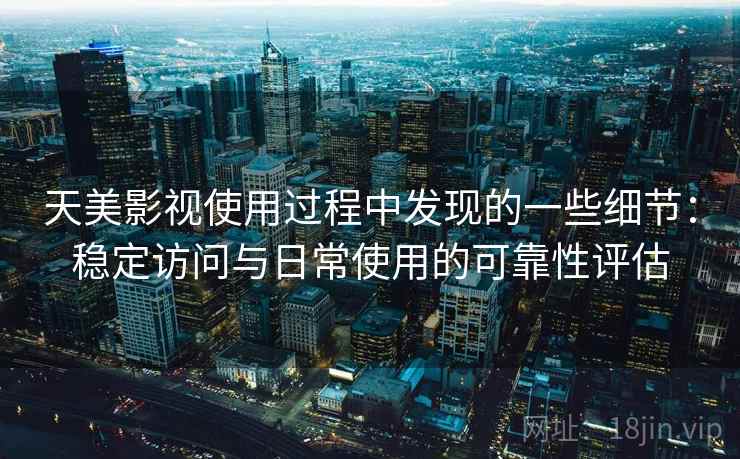 天美影视使用过程中发现的一些细节：稳定访问与日常使用的可靠性评估  第1张