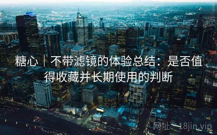 糖心｜不带滤镜的体验总结：是否值得收藏并长期使用的判断  第1张