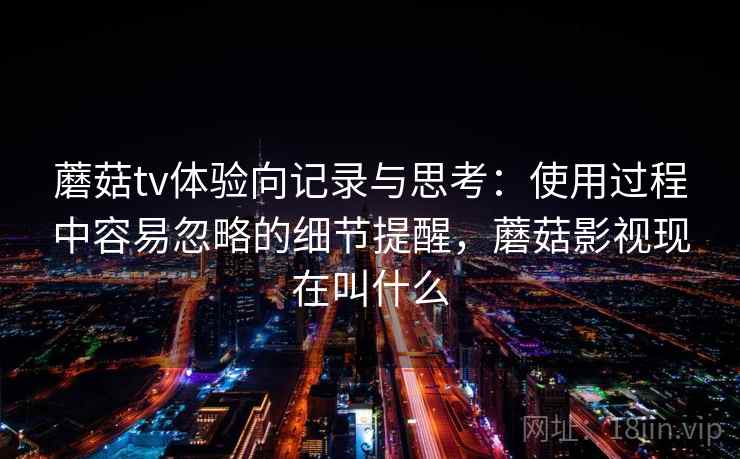 蘑菇tv体验向记录与思考：使用过程中容易忽略的细节提醒，蘑菇影视现在叫什么  第2张