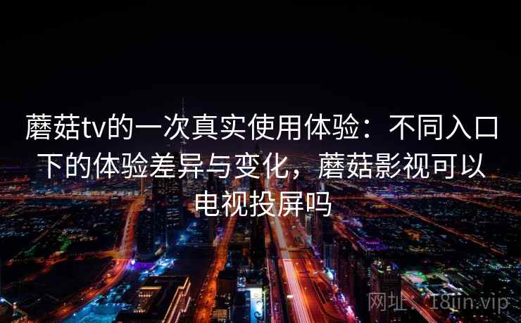 蘑菇tv的一次真实使用体验：不同入口下的体验差异与变化，蘑菇影视可以电视投屏吗  第1张