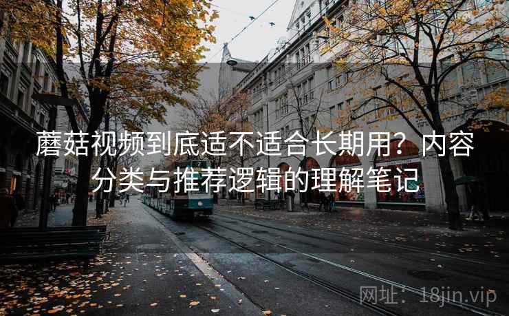 蘑菇视频到底适不适合长期用？内容分类与推荐逻辑的理解笔记  第1张