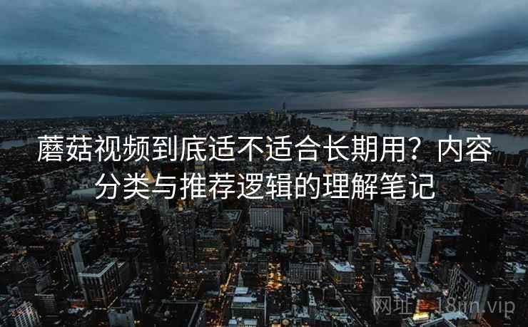 蘑菇视频到底适不适合长期用？内容分类与推荐逻辑的理解笔记  第2张