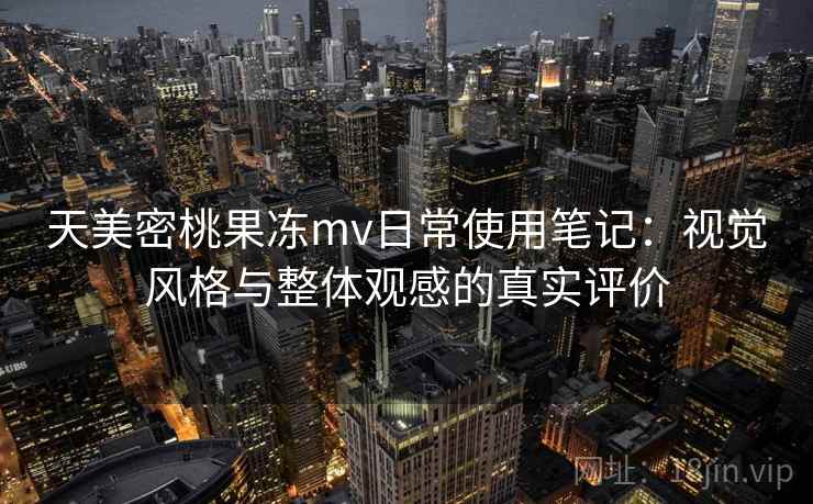 天美密桃果冻mv日常使用笔记：视觉风格与整体观感的真实评价  第2张