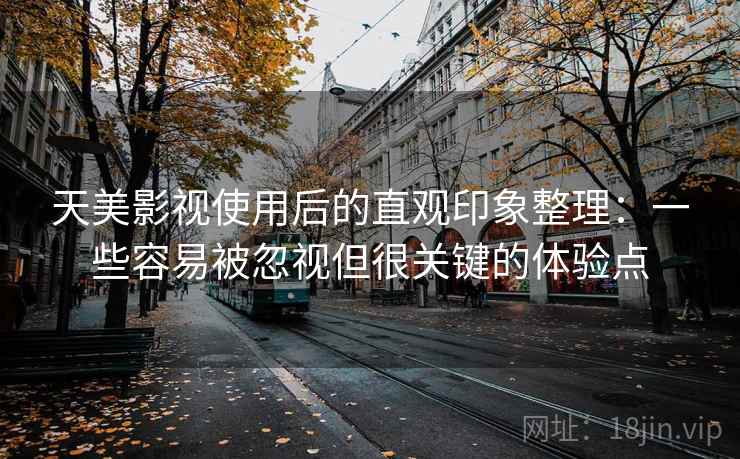 天美影视使用后的直观印象整理：一些容易被忽视但很关键的体验点  第1张