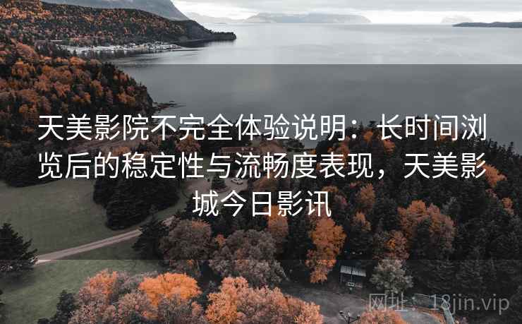 天美影院不完全体验说明：长时间浏览后的稳定性与流畅度表现，天美影城今日影讯  第1张