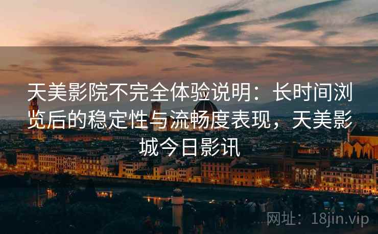 天美影院不完全体验说明：长时间浏览后的稳定性与流畅度表现，天美影城今日影讯  第2张