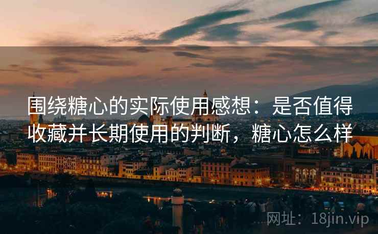 围绕糖心的实际使用感想：是否值得收藏并长期使用的判断，糖心怎么样  第1张
