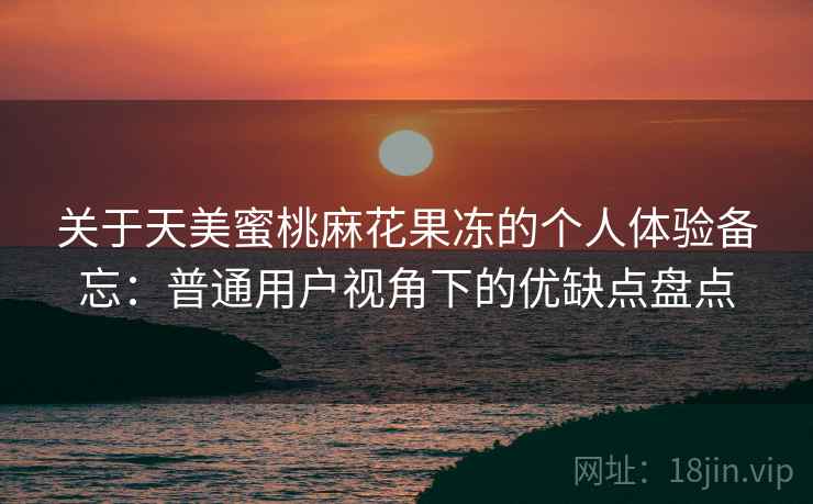 关于天美蜜桃麻花果冻的个人体验备忘：普通用户视角下的优缺点盘点  第2张
