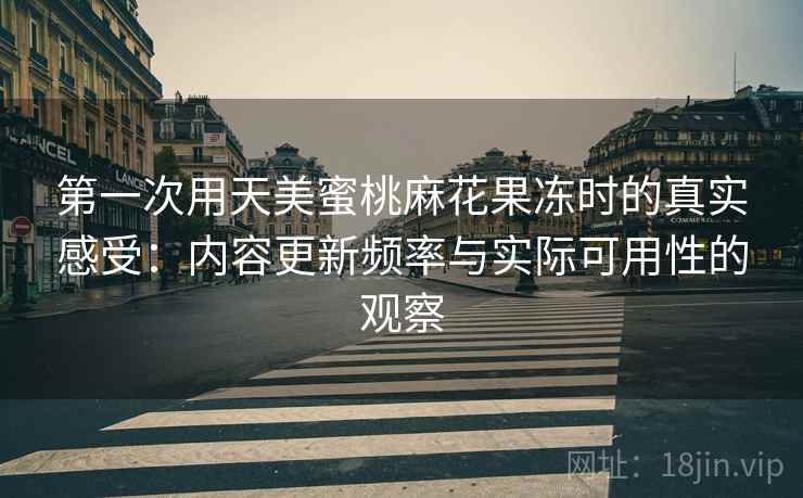 第一次用天美蜜桃麻花果冻时的真实感受：内容更新频率与实际可用性的观察  第1张