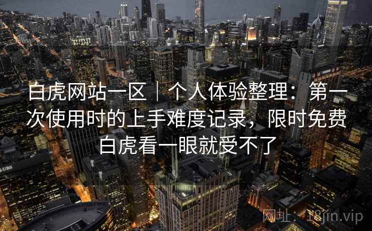 白虎网站一区｜个人体验整理：第一次使用时的上手难度记录，限时免费白虎看一眼就受不了  第1张