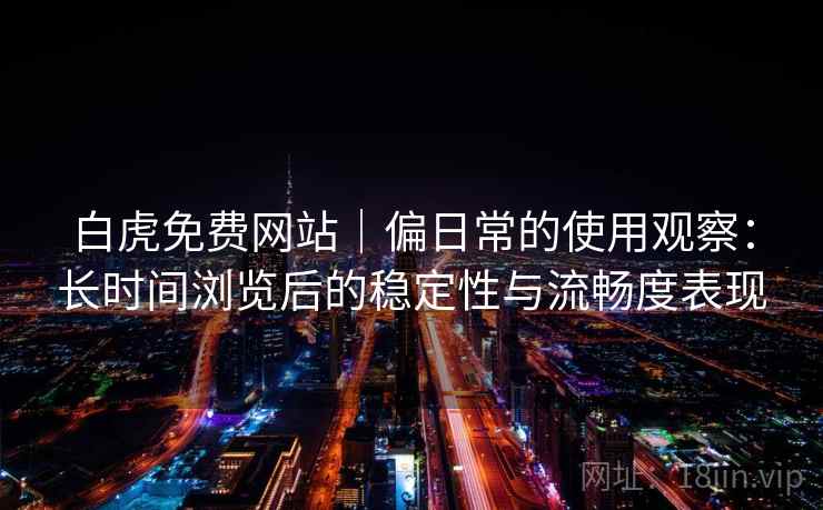 白虎免费网站｜偏日常的使用观察：长时间浏览后的稳定性与流畅度表现  第2张