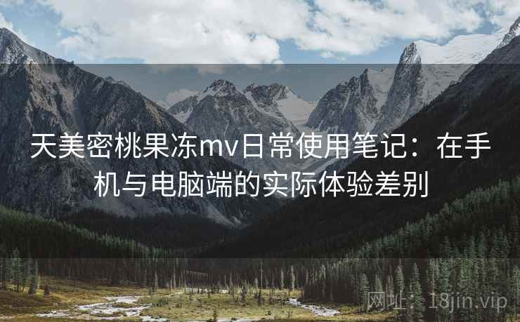 天美密桃果冻mv日常使用笔记：在手机与电脑端的实际体验差别  第1张
