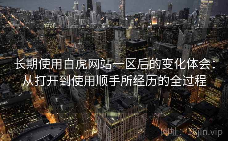 长期使用白虎网站一区后的变化体会：从打开到使用顺手所经历的全过程  第1张
