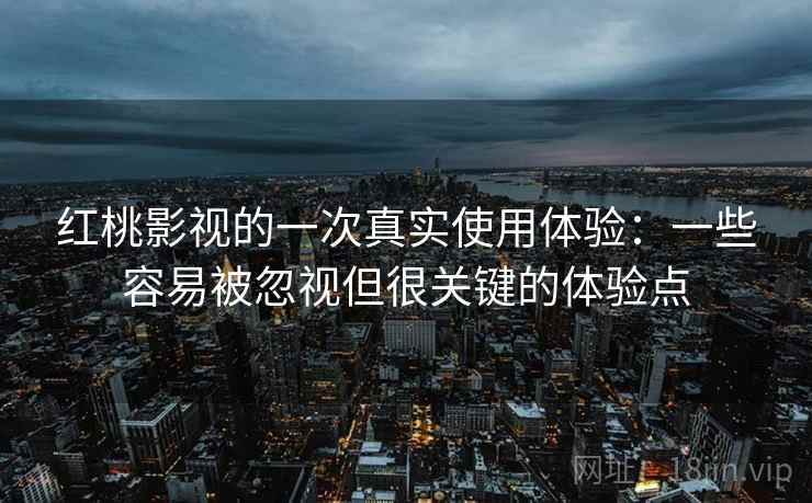 红桃影视的一次真实使用体验：一些容易被忽视但很关键的体验点  第2张