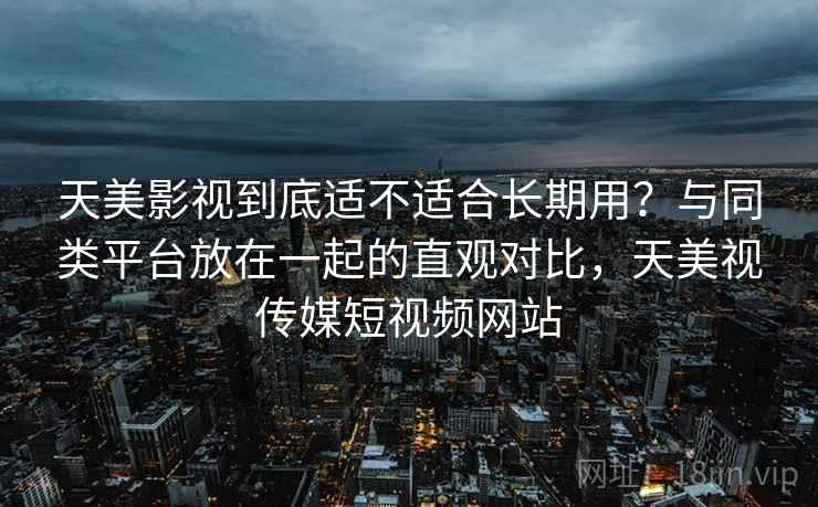 天美影视到底适不适合长期用？与同类平台放在一起的直观对比，天美视传媒短视频网站  第1张