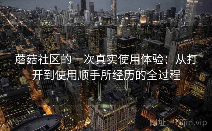 蘑菇社区的一次真实使用体验：从打开到使用顺手所经历的全过程  第1张