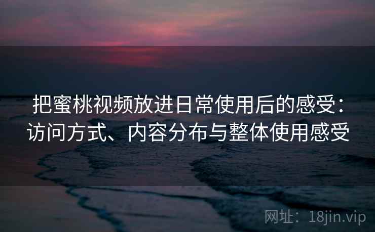 把蜜桃视频放进日常使用后的感受：访问方式、内容分布与整体使用感受  第2张