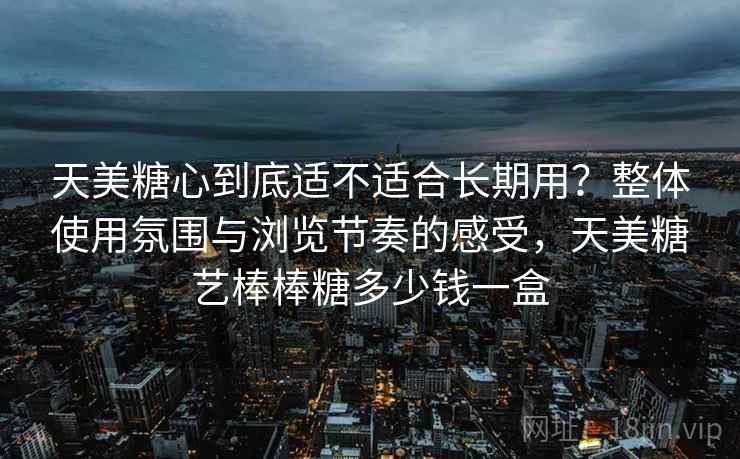 天美糖心到底适不适合长期用？整体使用氛围与浏览节奏的感受，天美糖艺棒棒糖多少钱一盒  第1张
