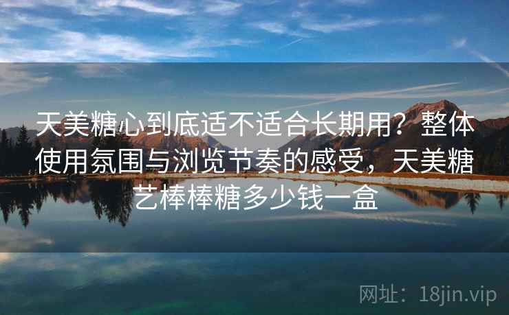 天美糖心到底适不适合长期用？整体使用氛围与浏览节奏的感受，天美糖艺棒棒糖多少钱一盒  第2张