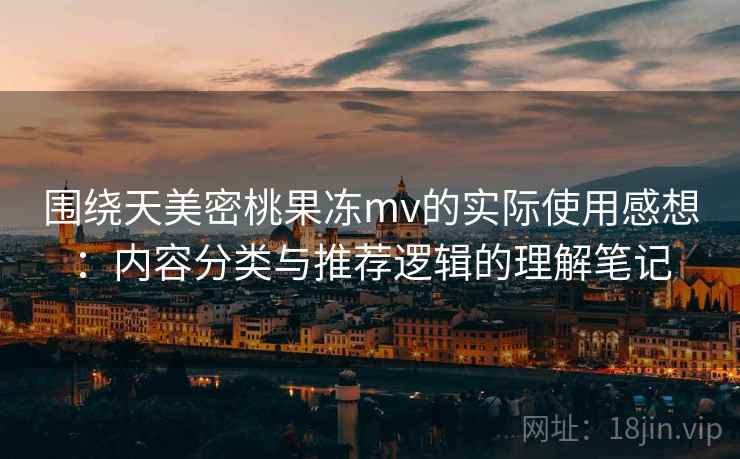 围绕天美密桃果冻mv的实际使用感想：内容分类与推荐逻辑的理解笔记  第1张