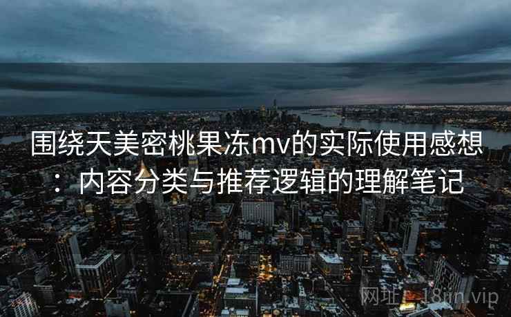 围绕天美密桃果冻mv的实际使用感想：内容分类与推荐逻辑的理解笔记  第2张