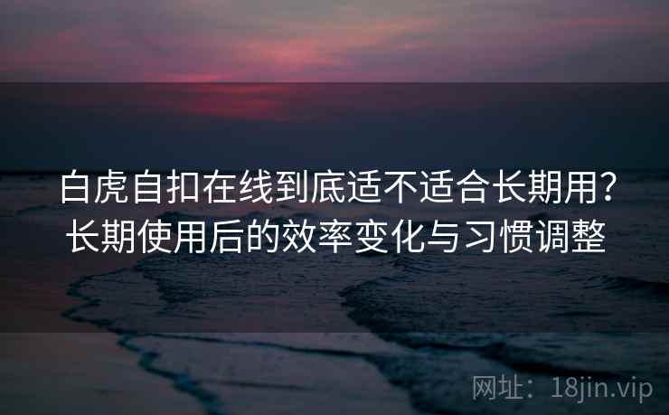 白虎自扣在线到底适不适合长期用？长期使用后的效率变化与习惯调整  第1张