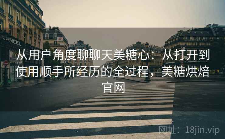 从用户角度聊聊天美糖心：从打开到使用顺手所经历的全过程，美糖烘焙官网  第1张