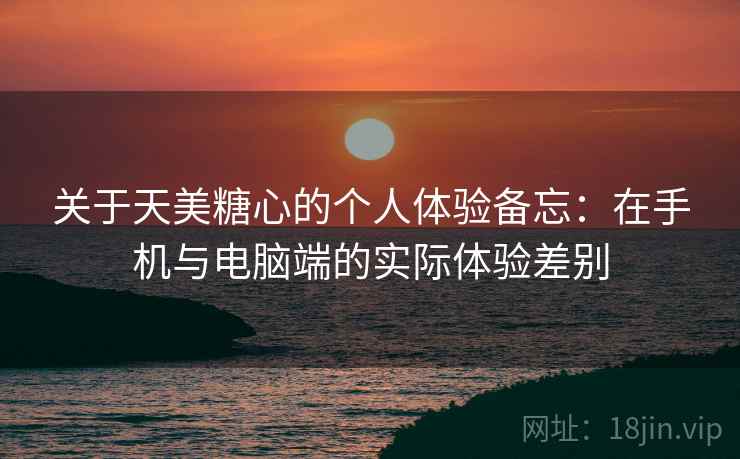 关于天美糖心的个人体验备忘：在手机与电脑端的实际体验差别  第1张