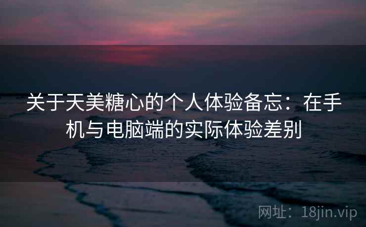 关于天美糖心的个人体验备忘：在手机与电脑端的实际体验差别  第2张