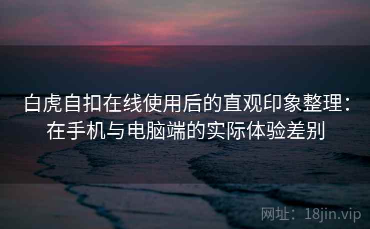 白虎自扣在线使用后的直观印象整理：在手机与电脑端的实际体验差别  第2张