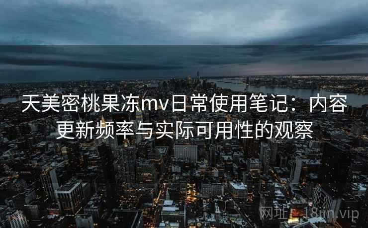 天美密桃果冻mv日常使用笔记：内容更新频率与实际可用性的观察  第1张