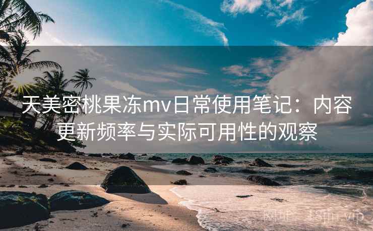 天美密桃果冻mv日常使用笔记：内容更新频率与实际可用性的观察  第2张