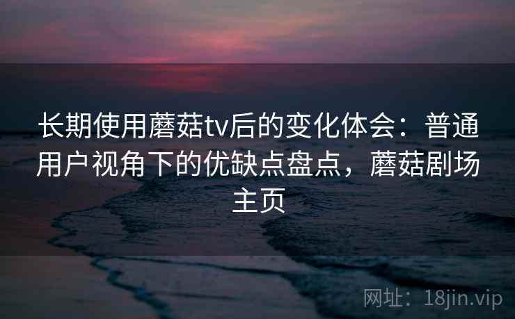 长期使用蘑菇tv后的变化体会：普通用户视角下的优缺点盘点，蘑菇剧场主页