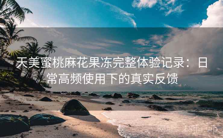 天美蜜桃麻花果冻完整体验记录:日常高频使用下的真实反馈 第1张 天美蜜桃麻花果冻完整体验记录:日常高频使用下的真实反馈 第1张