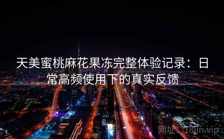 天美蜜桃麻花果冻完整体验记录:日常高频使用下的真实反馈 第2张 天美蜜桃麻花果冻完整体验记录:日常高频使用下的真实反馈 第2张