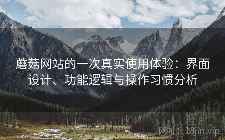 蘑菇网站的一次真实使用体验:界面设计、功能逻辑与操作习惯分析 第1张 蘑菇网站的一次真实使用体验:界面设计、功能逻辑与操作习惯分析 第1张