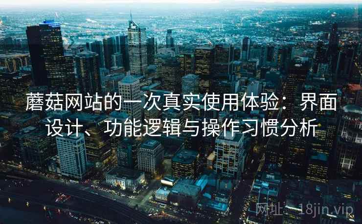蘑菇网站的一次真实使用体验:界面设计、功能逻辑与操作习惯分析 第2张 蘑菇网站的一次真实使用体验:界面设计、功能逻辑与操作习惯分析 第2张