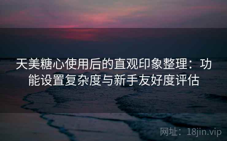 天美糖心使用后的直观印象整理:功能设置复杂度与新手友好度评估 第1张 天美糖心使用后的直观印象整理:功能设置复杂度与新手友好度评估 第1张