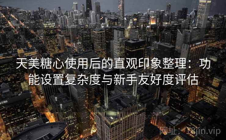 天美糖心使用后的直观印象整理:功能设置复杂度与新手友好度评估 第2张 天美糖心使用后的直观印象整理:功能设置复杂度与新手友好度评估 第2张