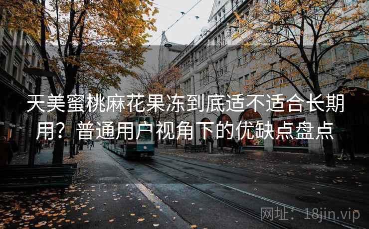 天美蜜桃麻花果冻到底适不适合长期用?普通用户视角下的优缺点盘点 第1张 天美蜜桃麻花果冻到底适不适合长期用?普通用户视角下的优缺点盘点 第1张