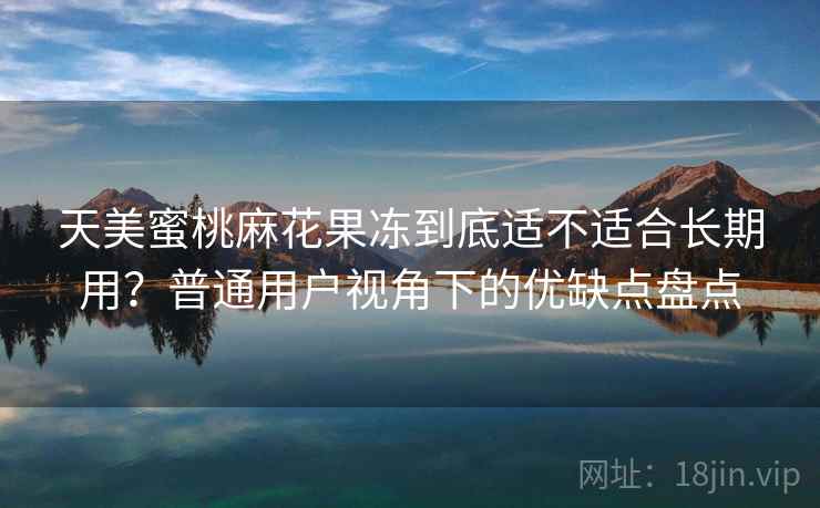 天美蜜桃麻花果冻到底适不适合长期用?普通用户视角下的优缺点盘点 第2张 天美蜜桃麻花果冻到底适不适合长期用?普通用户视角下的优缺点盘点 第2张