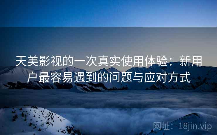 天美影视的一次真实使用体验：新用户最容易遇到的问题与应对方式  第2张