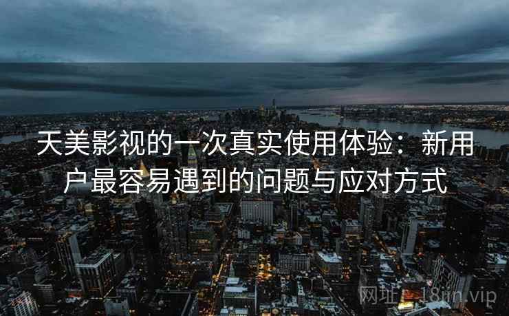 天美影视的一次真实使用体验：新用户最容易遇到的问题与应对方式  第1张